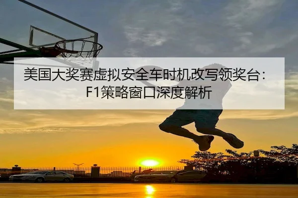美国大奖赛虚拟安全车时机改写领奖台：F1策略窗口深度解析